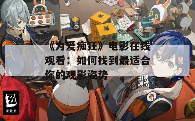 《为爱痴狂》电影在线观看：如何找到最适合你的观影姿势