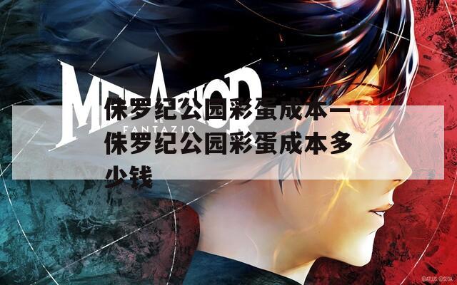 侏罗纪公园彩蛋成本—侏罗纪公园彩蛋成本多少钱