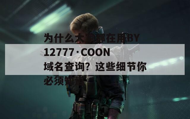 为什么大家都在用BY12777·COON域名查询？这些细节你必须知道