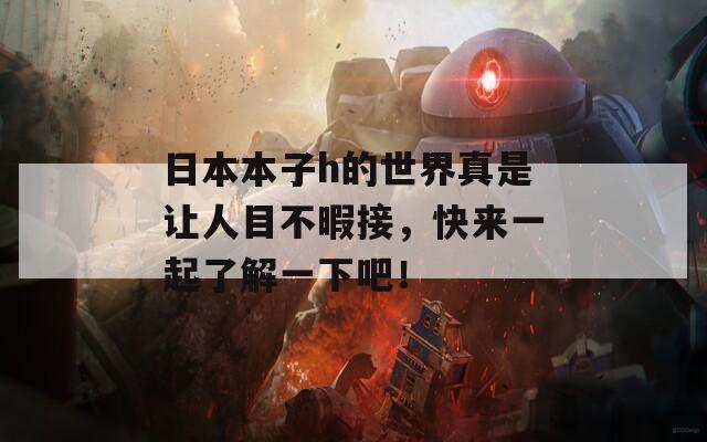 日本本子h的世界真是让人目不暇接，快来一起了解一下吧！