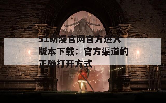 51动漫官网官方进入版本下载：官方渠道的正确打开方式
