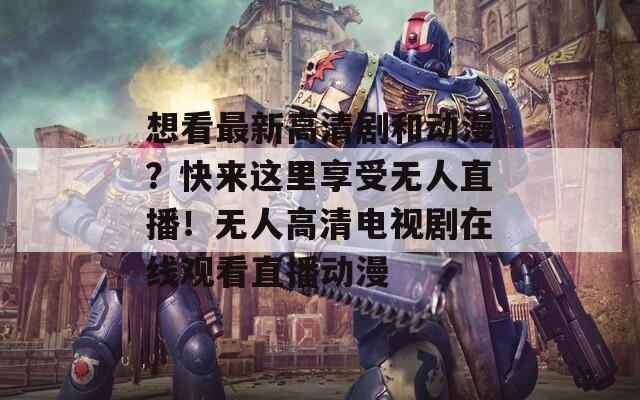 想看最新高清剧和动漫？快来这里享受无人直播！无人高清电视剧在线观看直播动漫