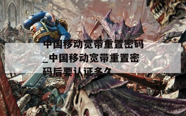 中国移动宽带重置密码_中国移动宽带重置密码后要认证多久