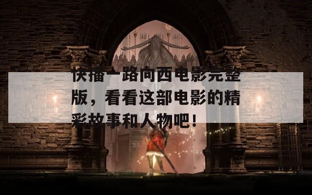 快播一路向西电影完整版，看看这部电影的精彩故事和人物吧！