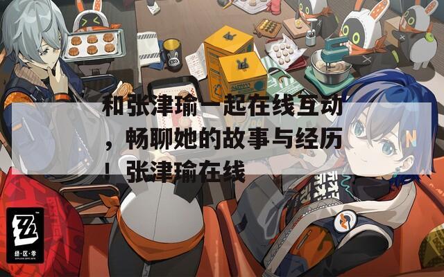 和张津瑜一起在线互动，畅聊她的故事与经历！张津瑜在线