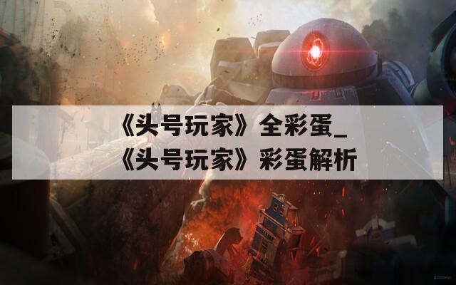 《头号玩家》全彩蛋_《头号玩家》彩蛋解析