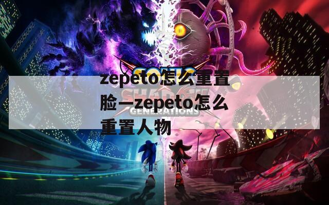 zepeto怎么重置脸—zepeto怎么重置人物