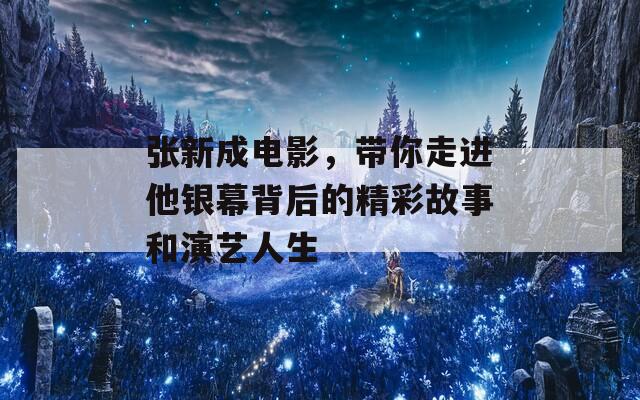 张新成电影，带你走进他银幕背后的精彩故事和演艺人生
