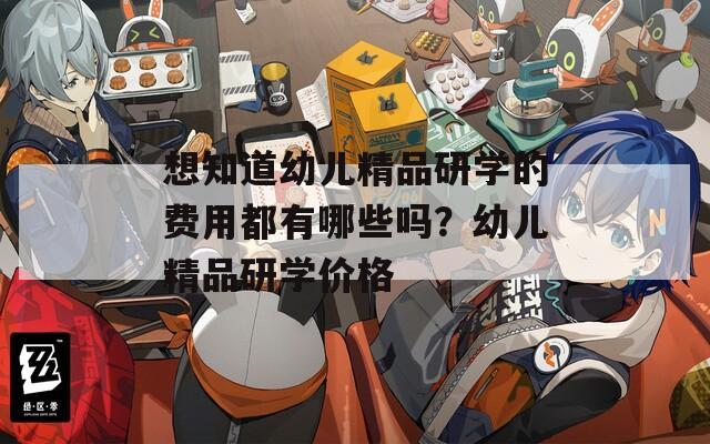 想知道幼儿精品研学的费用都有哪些吗？幼儿精品研学价格