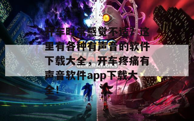 开车时常感觉不适？这里有各种有声音的软件下载大全，开车疼痛有声音软件app下载大全！