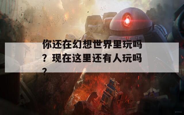 你还在幻想世界里玩吗？现在这里还有人玩吗？