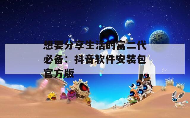 想要分享生活的富二代必备：抖音软件安装包官方版