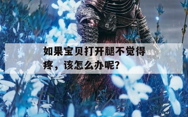 如果宝贝打开腿不觉得疼，该怎么办呢？