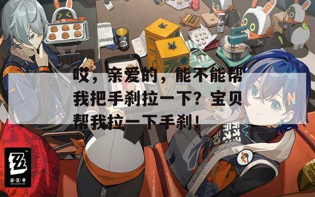 哎，亲爱的，能不能帮我把手刹拉一下？宝贝帮我拉一下手刹！