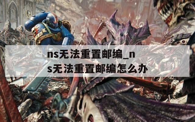 ns无法重置邮编_ns无法重置邮编怎么办