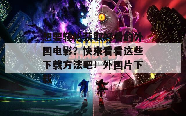 想要轻松获取好看的外国电影？快来看看这些下载方法吧！外国片下载