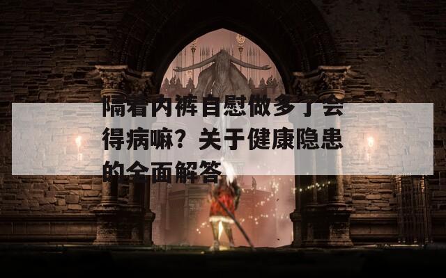 隔着内裤自慰做多了会得病嘛？关于健康隐患的全面解答