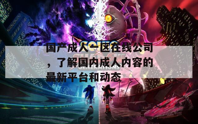 国产成人一区在线公司，了解国内成人内容的最新平台和动态