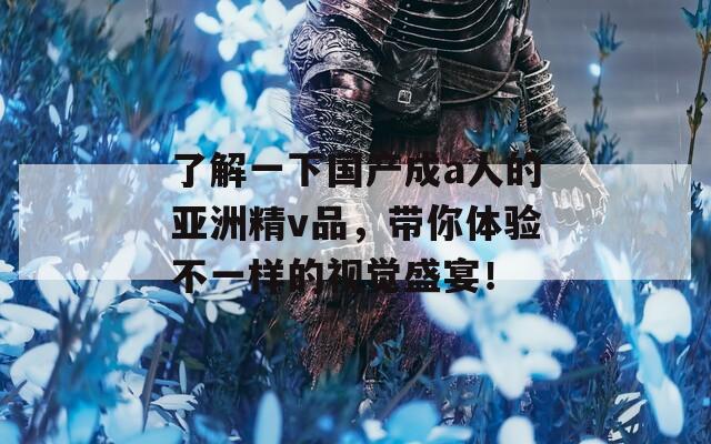 了解一下国产成a人的亚洲精v品，带你体验不一样的视觉盛宴！