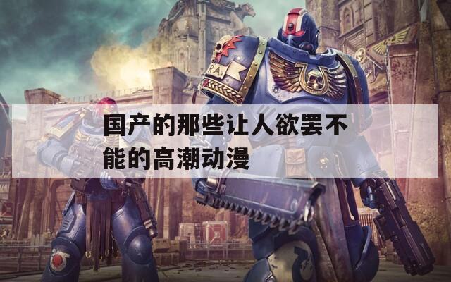 国产的那些让人欲罢不能的高潮动漫
