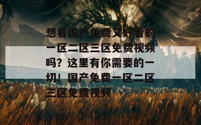 想看国产免费又好看的一区二区三区免费视频吗？这里有你需要的一切！国产免费一区二区三区免费视频