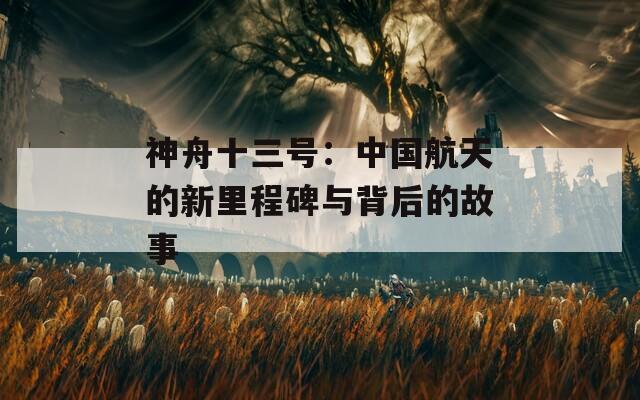 神舟十三号：中国航天的新里程碑与背后的故事