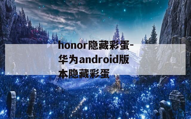 honor隐藏彩蛋-华为android版本隐藏彩蛋