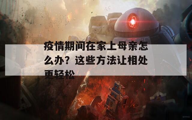 疫情期间在家上母亲怎么办？这些方法让相处更轻松