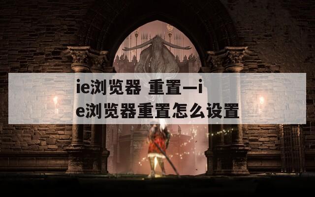 ie浏览器 重置—ie浏览器重置怎么设置