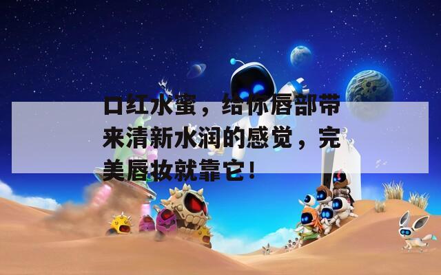 口红水蜜，给你唇部带来清新水润的感觉，完美唇妆就靠它！