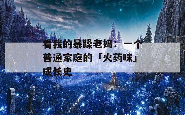 看我的暴躁老妈：一个普通家庭的「火药味」成长史