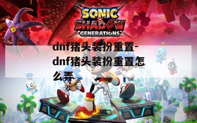 dnf猪头装扮重置-dnf猪头装扮重置怎么弄