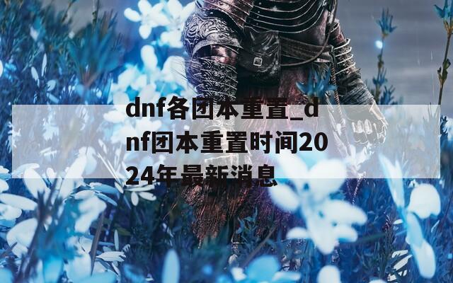 dnf各团本重置_dnf团本重置时间2024年最新消息