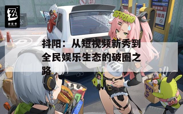 抖阳：从短视频新秀到全民娱乐生态的破圈之路