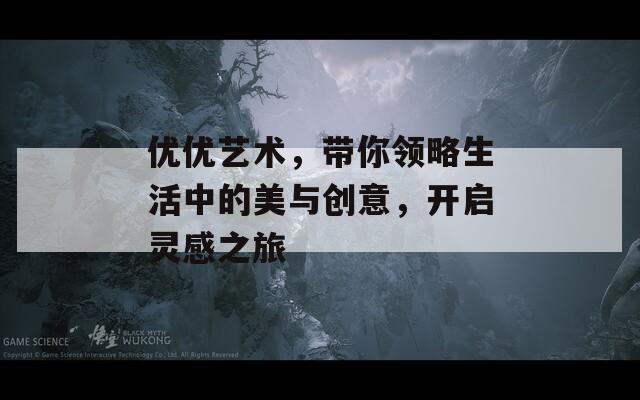 优优艺术，带你领略生活中的美与创意，开启灵感之旅