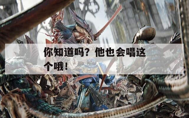 你知道吗？他也会唱这个哦！