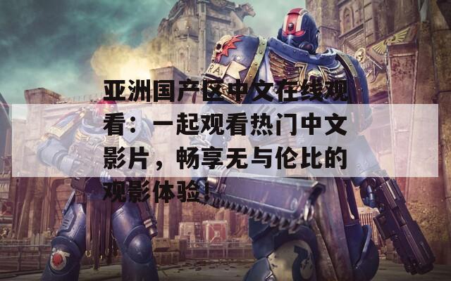 亚洲国产区中文在线观看：一起观看热门中文影片，畅享无与伦比的观影体验！