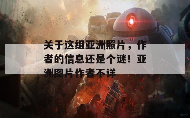 关于这组亚洲照片，作者的信息还是个谜！亚洲图片作者不详