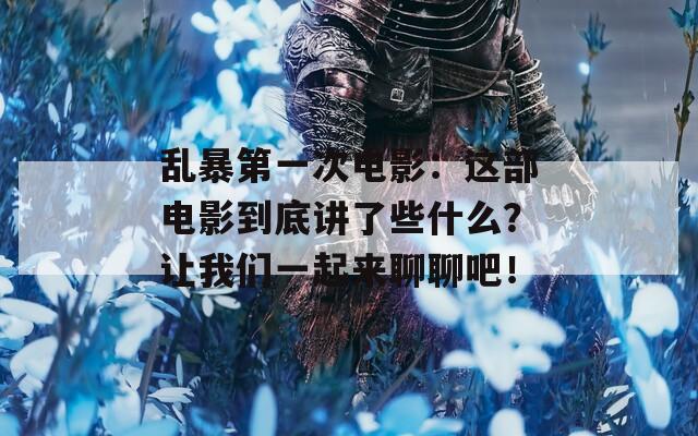 乱暴第一次电影：这部电影到底讲了些什么？让我们一起来聊聊吧！