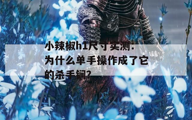 小辣椒h1尺寸实测：为什么单手操作成了它的杀手锏？