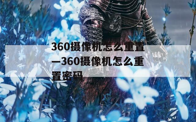 360摄像机怎么重置—360摄像机怎么重置密码