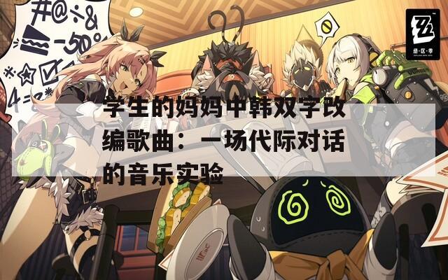 学生的妈妈中韩双字改编歌曲：一场代际对话的音乐实验