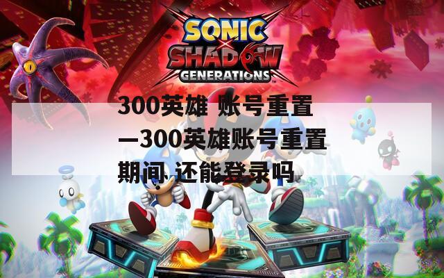300英雄 账号重置—300英雄账号重置期间 还能登录吗
