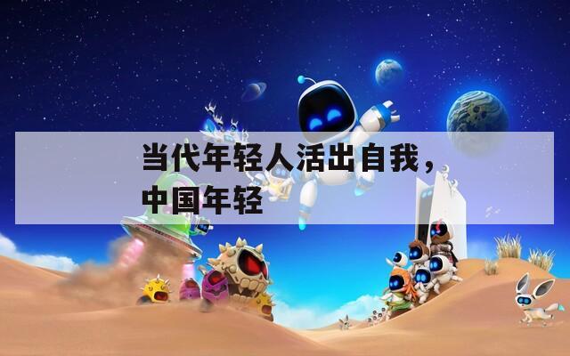 当代年轻人活出自我，中国年轻