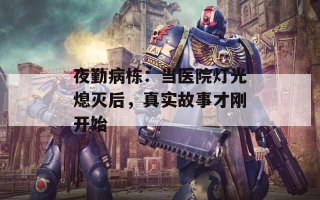 夜勤病栋：当医院灯光熄灭后，真实故事才刚开始
