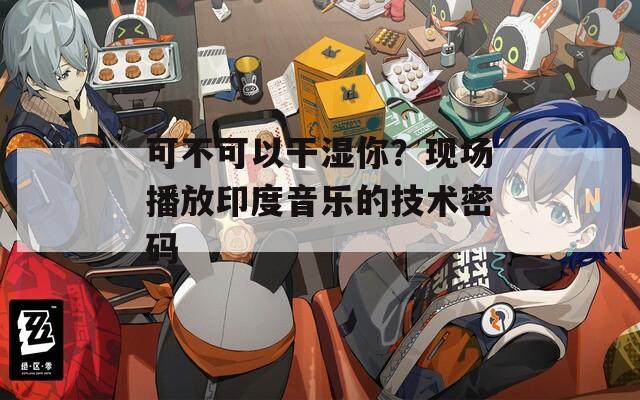 可不可以干湿你？现场播放印度音乐的技术密码