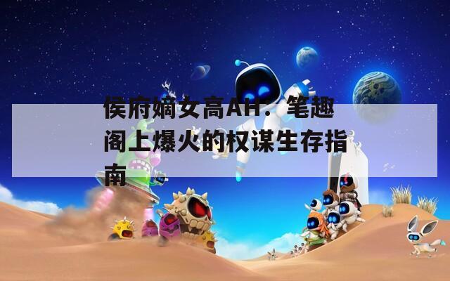 侯府嫡女高AH：笔趣阁上爆火的权谋生存指南