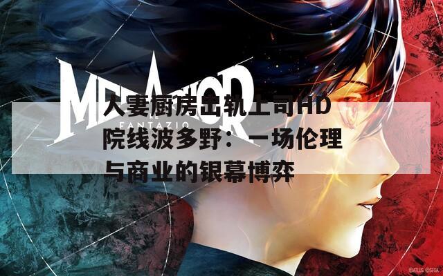 人妻厨房出轨上司HD院线波多野：一场伦理与商业的银幕博弈