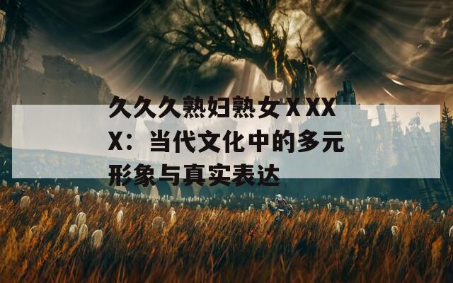 久久久熟妇熟女ⅩXXX：当代文化中的多元形象与真实表达