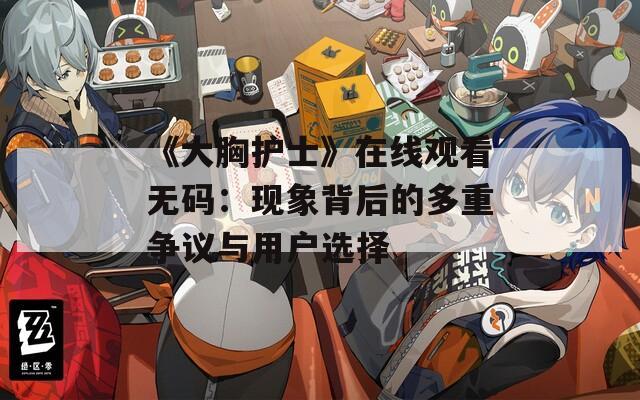 《大胸护士》在线观看无码：现象背后的多重争议与用户选择